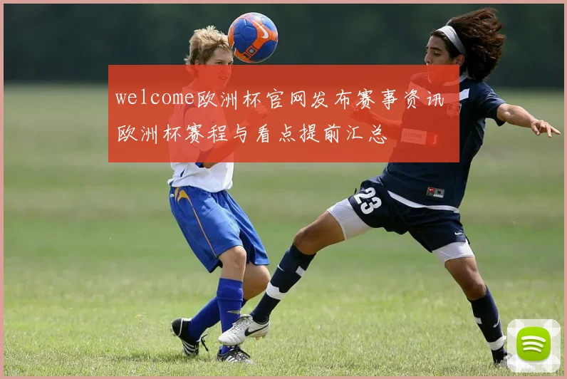 welcome欧洲杯官网发布赛事资讯 欧洲杯赛程与看点提前汇总