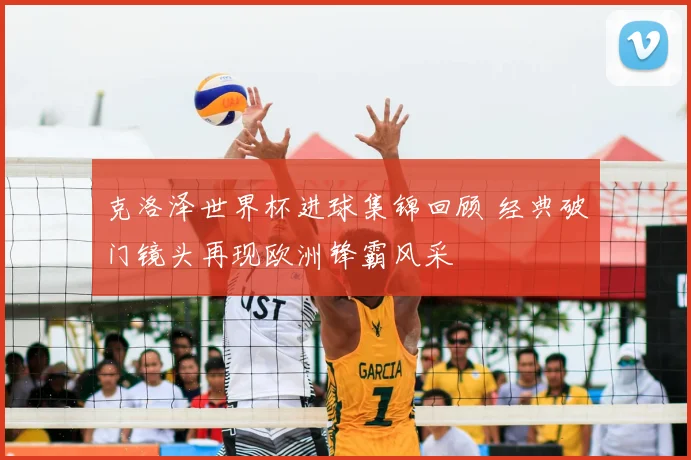 克洛泽世界杯进球集锦回顾 经典破门镜头再现欧洲锋霸风采