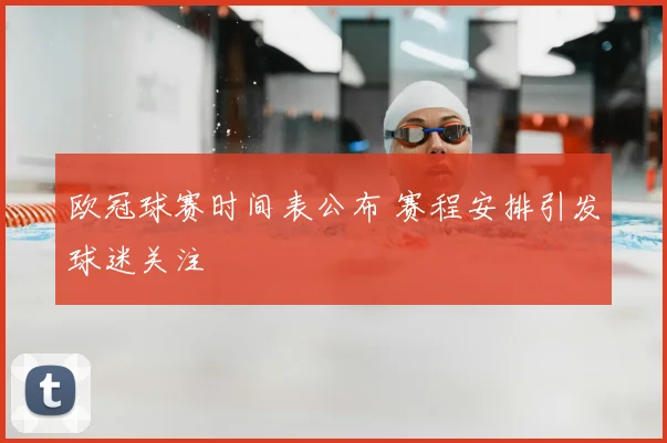 欧冠球赛时间表公布 赛程安排引发球迷关注