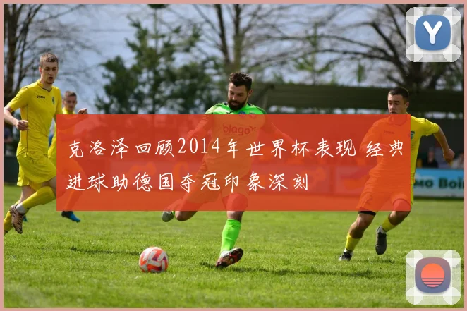 克洛泽回顾2014年世界杯表现 经典进球助德国夺冠印象深刻