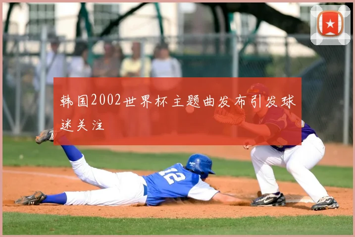 韩国2002世界杯主题曲发布引发球迷关注