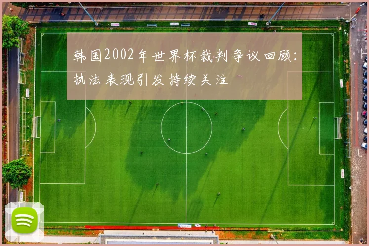 韩国2002年世界杯裁判争议回顾：执法表现引发持续关注