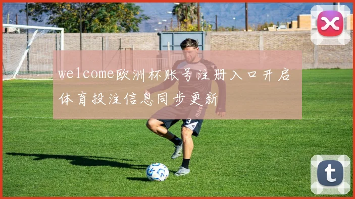 welcome欧洲杯账号注册入口开启 体育投注信息同步更新