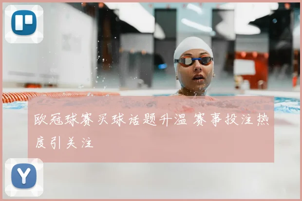 欧冠球赛买球话题升温 赛事投注热度引关注