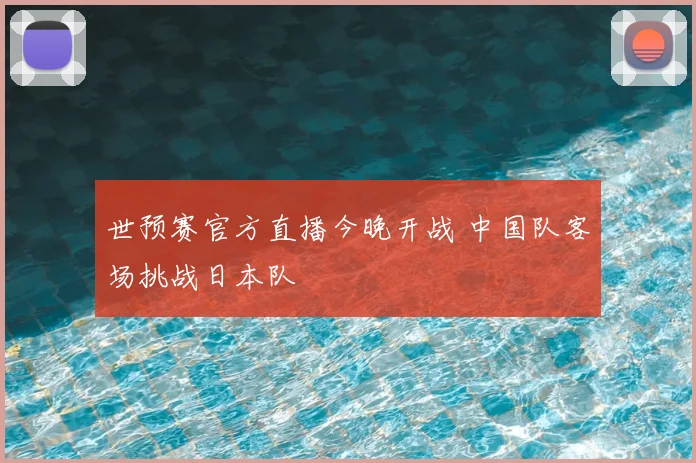 世预赛官方直播今晚开战 中国队客场挑战日本队