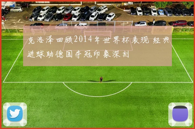 克洛泽回顾2014年世界杯表现 经典进球助德国夺冠印象深刻