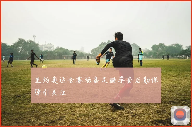 里约奥运会赛场备足避孕套后勤保障引关注