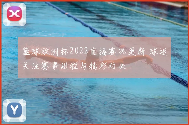 篮球欧洲杯2022直播赛况更新 球迷关注赛事进程与精彩对决