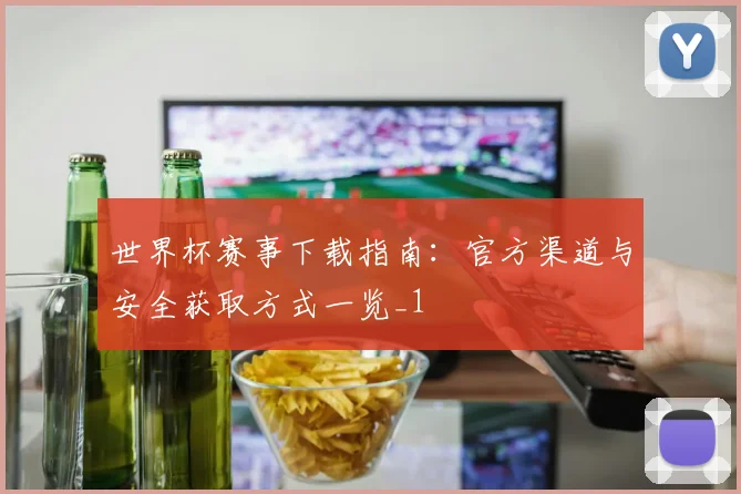 世界杯赛事下载指南:官方渠道与安全获取方式一览_1
