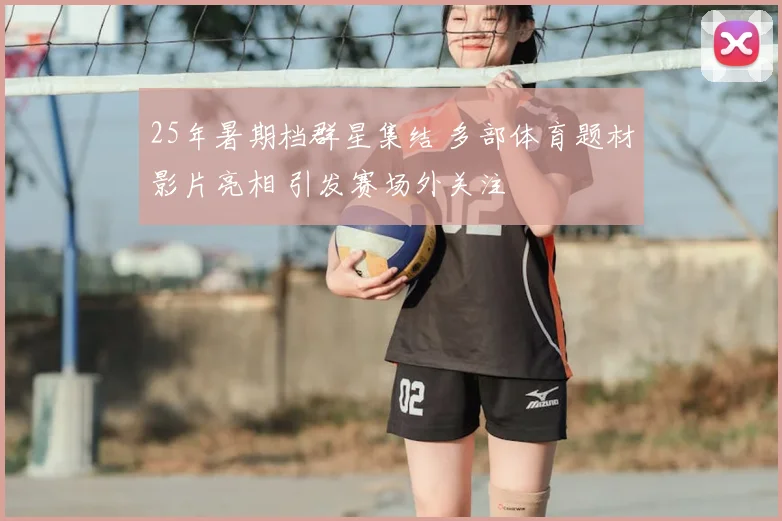 25年暑期档群星集结 多部体育题材影片亮相 引发赛场外关注
