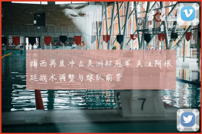 梅西再度冲击美洲杯冠军 关注阿根廷战术调整与球队前景