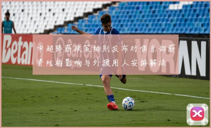 中超降薪政策细则发布对俱乐部薪资结构影响与外援用人安排解读
