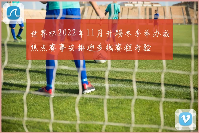 世界杯2022年11月开踢冬季举办成焦点赛事安排迎多线赛程考验