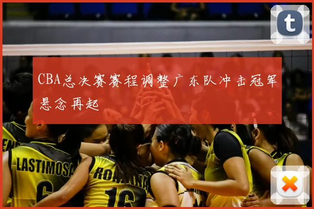 CBA总决赛赛程调整广东队冲击冠军悬念再起
