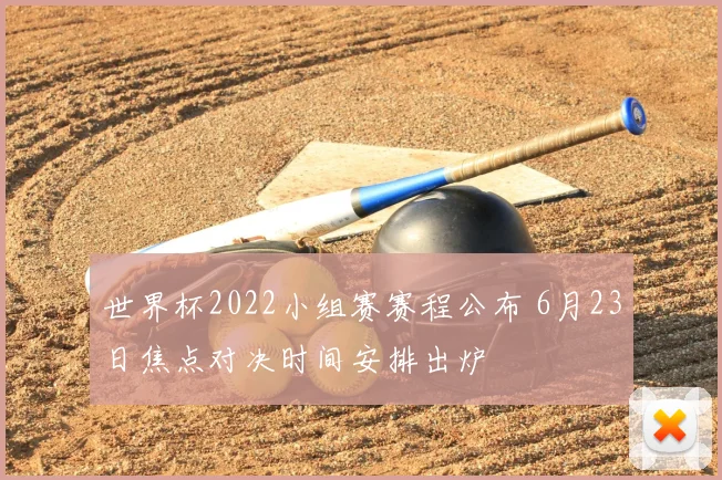 世界杯2022小组赛赛程公布 6月23日焦点对决时间安排出炉