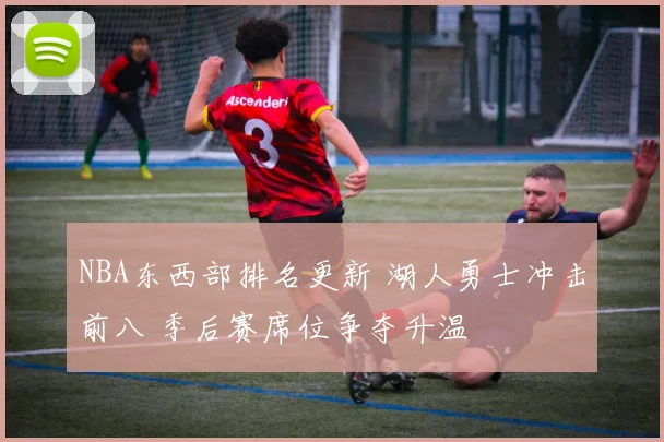 NBA东西部排名更新 湖人勇士冲击前八 季后赛席位争夺升温