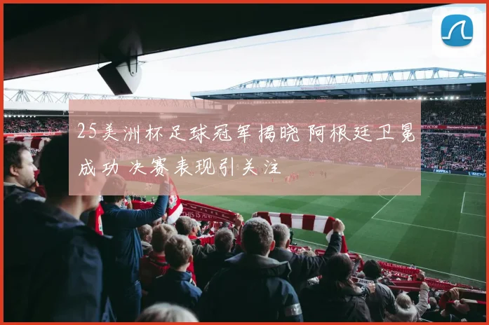 25美洲杯足球冠军揭晓 阿根廷卫冕成功 决赛表现引关注