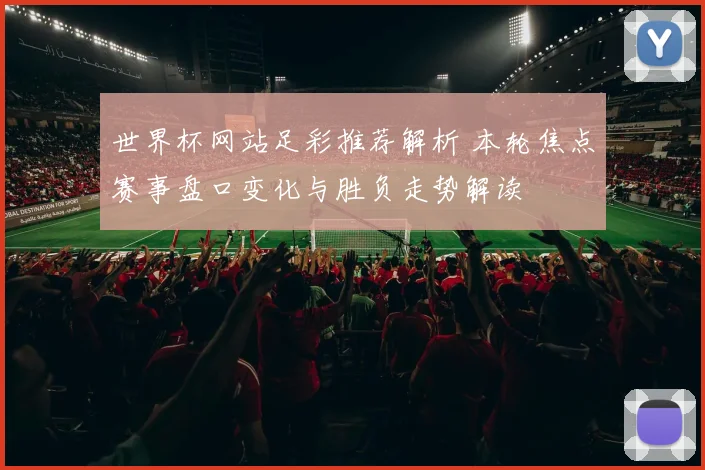 世界杯网站足彩推荐解析 本轮焦点赛事盘口变化与胜负走势解读