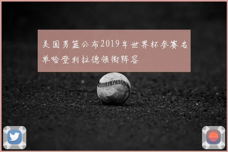 美国男篮公布2019年世界杯参赛名单哈登利拉德领衔阵容