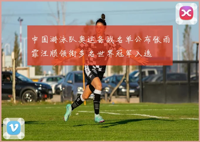 中国游泳队奥运备战名单公布张雨霏汪顺领衔多名世界冠军入选