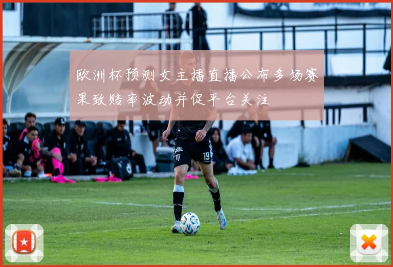 欧洲杯预测女主播直播公布多场赛果致赔率波动并促平台关注