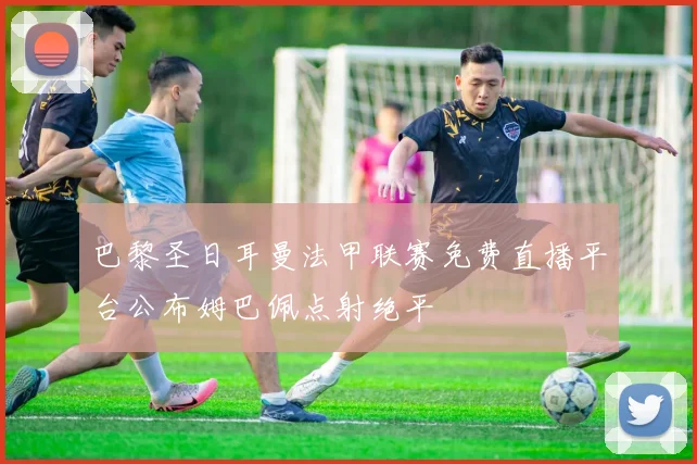巴黎圣日耳曼法甲联赛免费直播平台公布姆巴佩点射绝平
