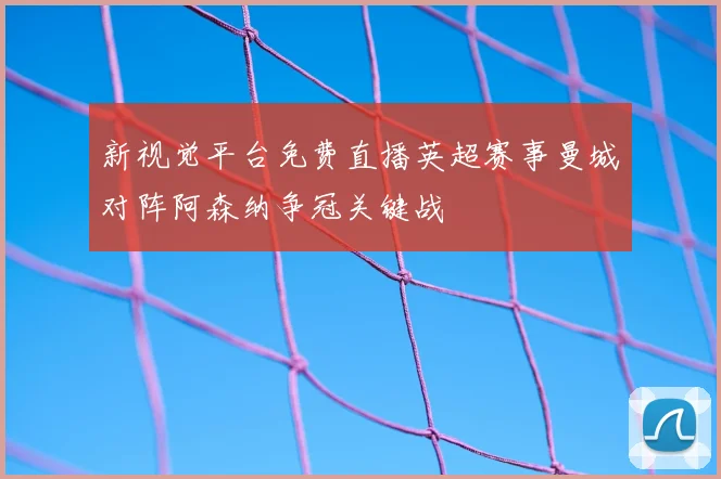 新视觉平台免费直播英超赛事曼城对阵阿森纳争冠关键战