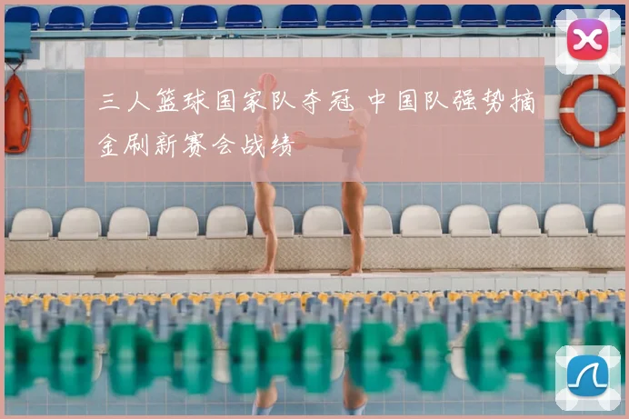 三人篮球国家队夺冠 中国队强势摘金刷新赛会战绩