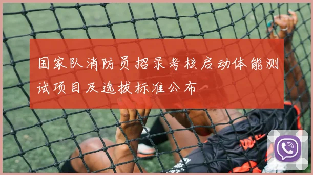 国家队消防员招录考核启动体能测试项目及选拔标准公布
