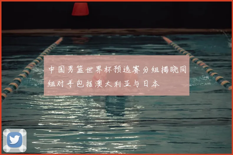 中国男篮世界杯预选赛分组揭晓同组对手包括澳大利亚与日本