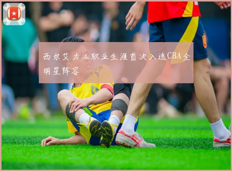 西尔艾力江职业生涯首次入选CBA全明星阵容