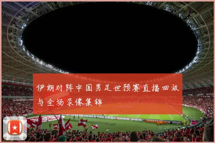 伊朗对阵中国男足世预赛直播回放与全场录像集锦