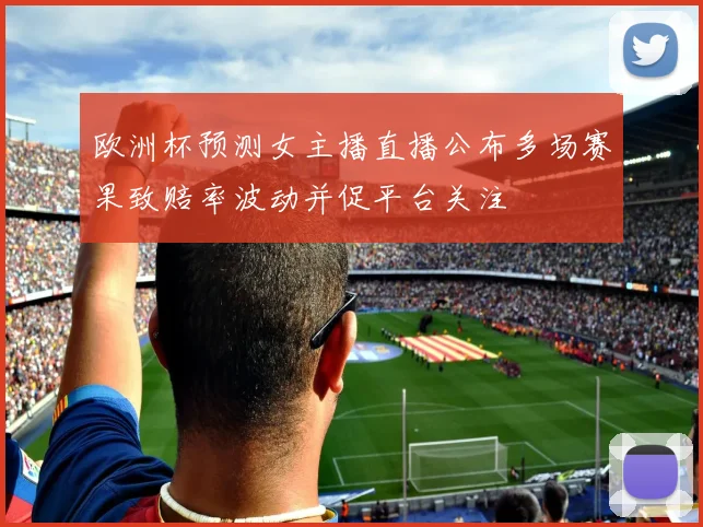 欧洲杯预测女主播直播公布多场赛果致赔率波动并促平台关注