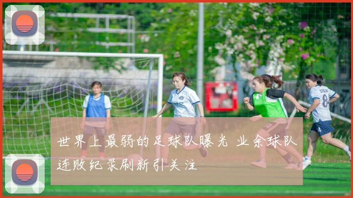 世界上最弱的足球队曝光 业余球队连败纪录刷新引关注