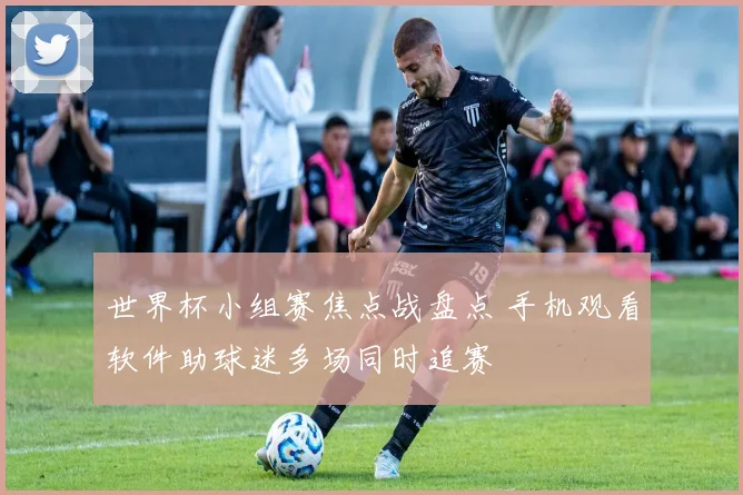 世界杯小组赛焦点战盘点 手机观看软件助球迷多场同时追赛