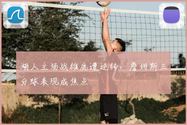 湖人主场战雄鹿遭逆转，詹姆斯三分球表现成焦点