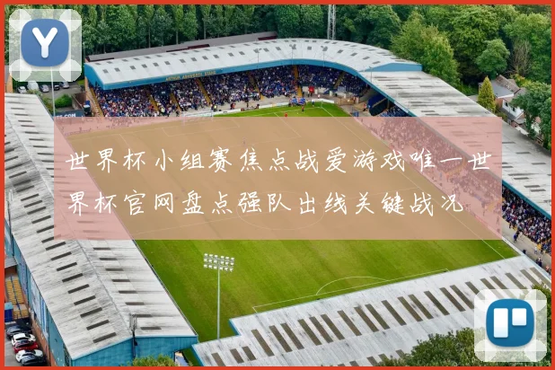 世界杯小组赛焦点战爱游戏唯一世界杯官网盘点强队出线关键战况