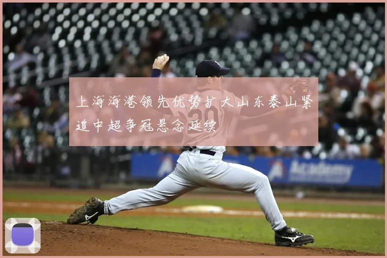 上海海港领先优势扩大山东泰山紧追中超争冠悬念延续