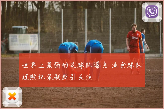 世界上最弱的足球队曝光 业余球队连败纪录刷新引关注