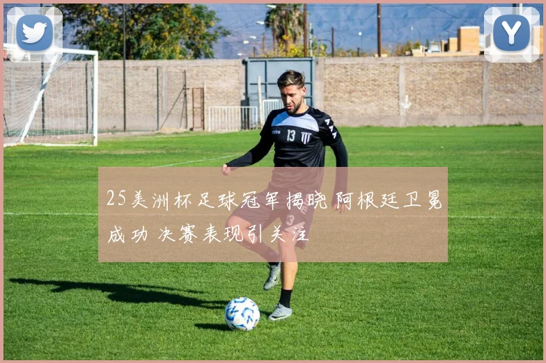 25美洲杯足球冠军揭晓 阿根廷卫冕成功 决赛表现引关注