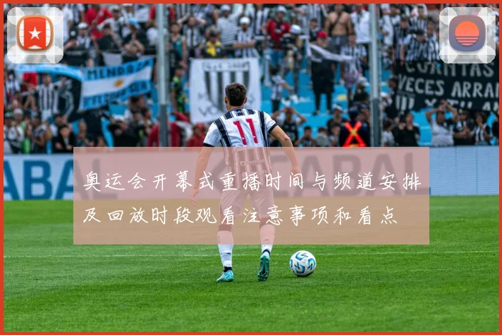 奥运会开幕式重播时间与频道安排及回放时段观看注意事项和看点