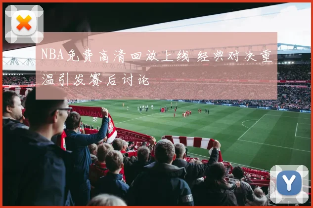 NBA免费高清回放上线 经典对决重温引发赛后讨论