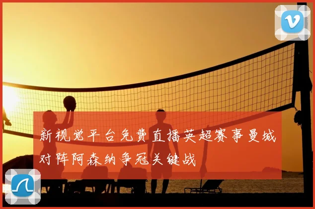 新视觉平台免费直播英超赛事曼城对阵阿森纳争冠关键战