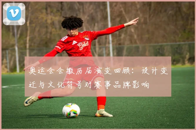 奥运会会徽历届演变回顾：设计变迁与文化符号对赛事品牌影响