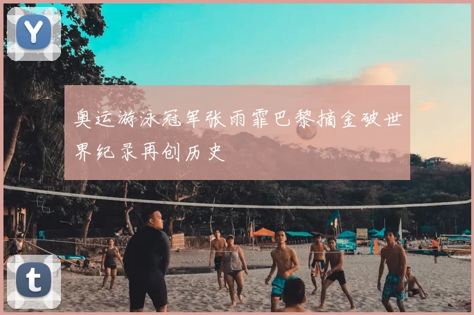 奥运游泳冠军张雨霏巴黎摘金破世界纪录再创历史