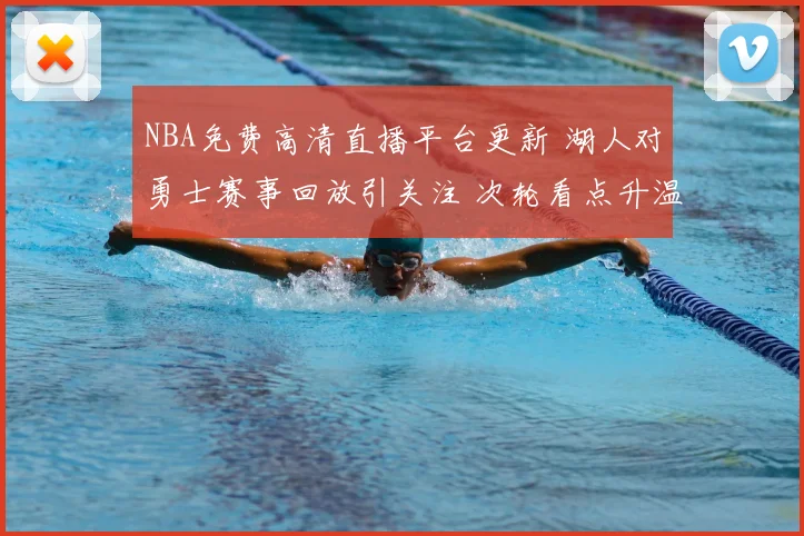 NBA免费高清直播平台更新 湖人对勇士赛事回放引关注 次轮看点升温