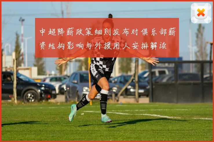 中超降薪政策细则发布对俱乐部薪资结构影响与外援用人安排解读