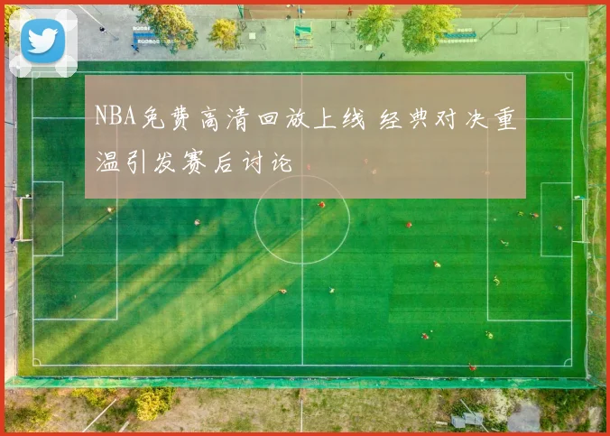 NBA免费高清回放上线 经典对决重温引发赛后讨论
