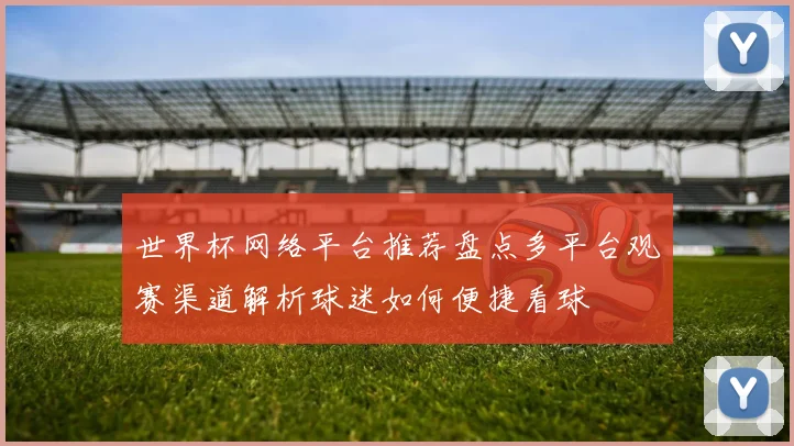世界杯网络平台推荐盘点多平台观赛渠道解析球迷如何便捷看球