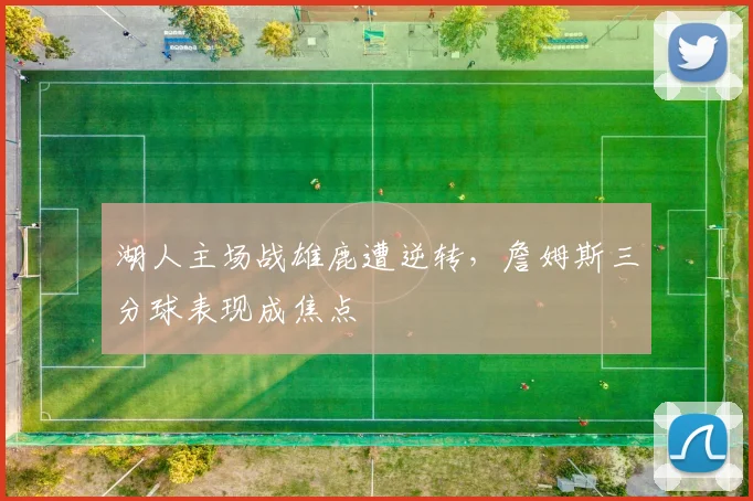 湖人主场战雄鹿遭逆转，詹姆斯三分球表现成焦点